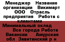 Менеджер › Название организации ­ Викимарт, ООО › Отрасль предприятия ­ Работа с клиентами › Минимальный оклад ­ 15 000 - Все города Работа » Вакансии   . Амурская обл.,Завитинский р-н